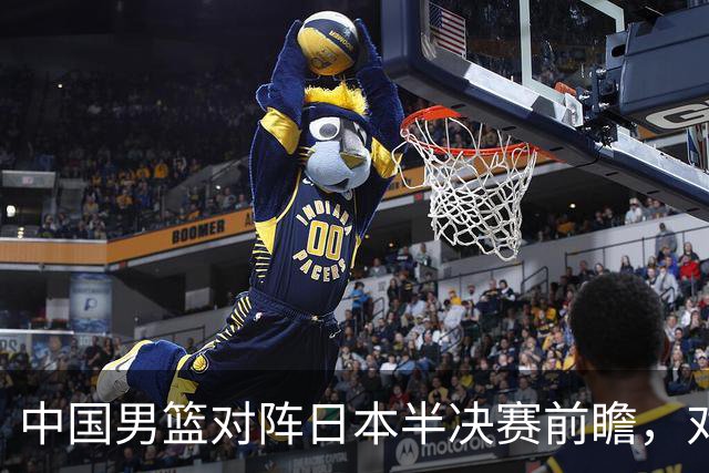 中国男篮对阵日本半决赛前瞻，对后卫是大考，锋线必须有人站出来