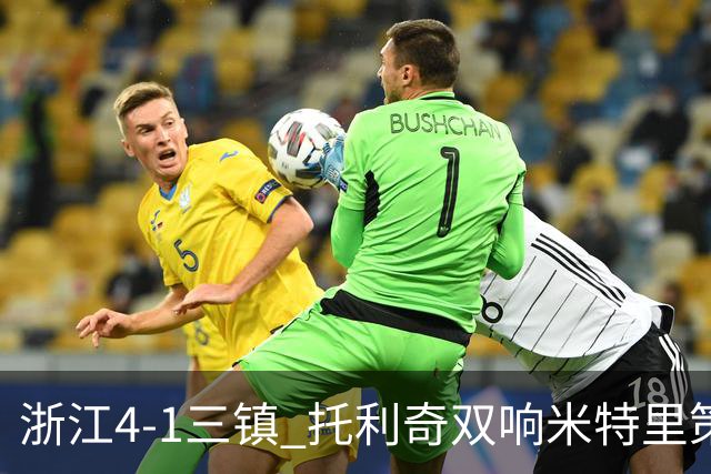 浙江4-1三镇 托利奇双响米特里策无解一条龙+传射李昂飞踹直红